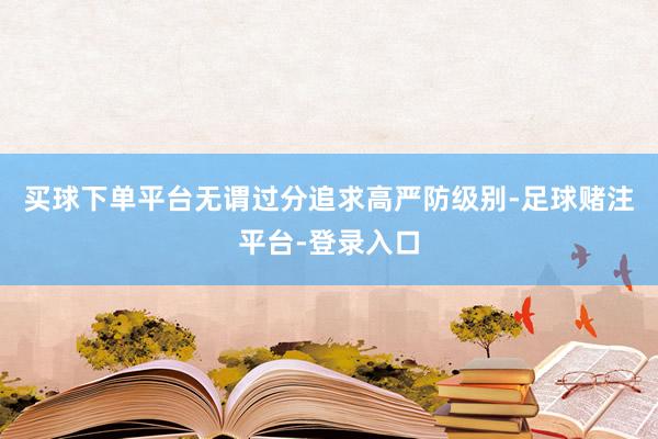 买球下单平台无谓过分追求高严防级别-足球赌注平台-登录入口