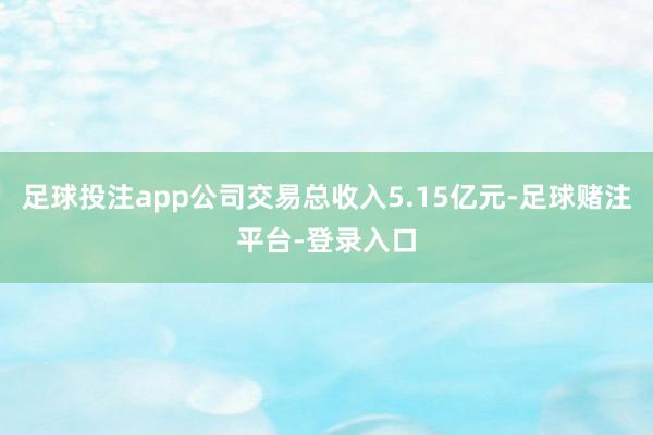 足球投注app公司交易总收入5.15亿元-足球赌注平台-登录入口