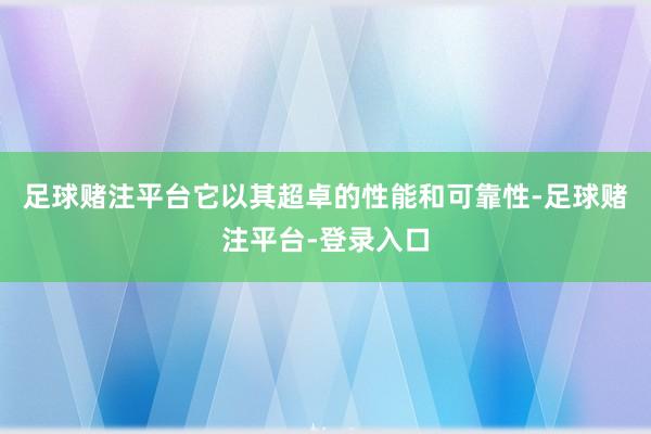 足球赌注平台它以其超卓的性能和可靠性-足球赌注平台-登录入口