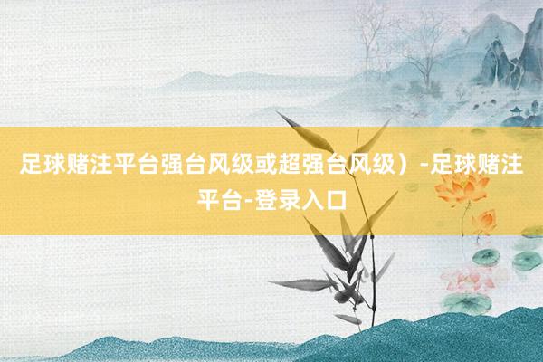 足球赌注平台强台风级或超强台风级）-足球赌注平台-登录入口
