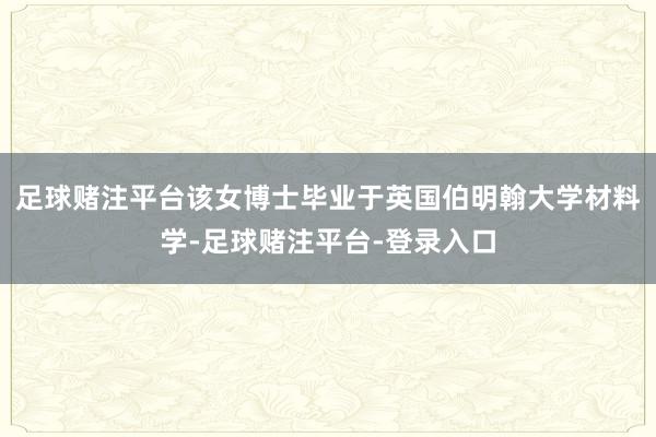 足球赌注平台该女博士毕业于英国伯明翰大学材料学-足球赌注平台-登录入口
