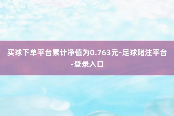 买球下单平台累计净值为0.763元-足球赌注平台-登录入口