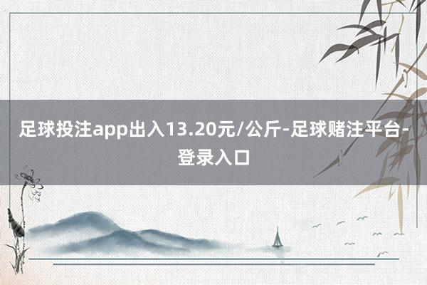 足球投注app出入13.20元/公斤-足球赌注平台-登录入口