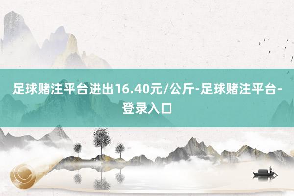 足球赌注平台进出16.40元/公斤-足球赌注平台-登录入口