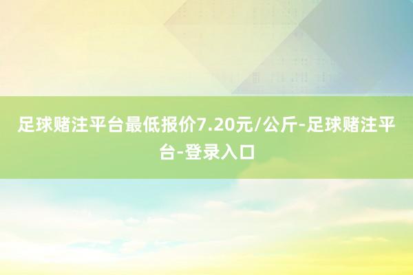 足球赌注平台最低报价7.20元/公斤-足球赌注平台-登录入口
