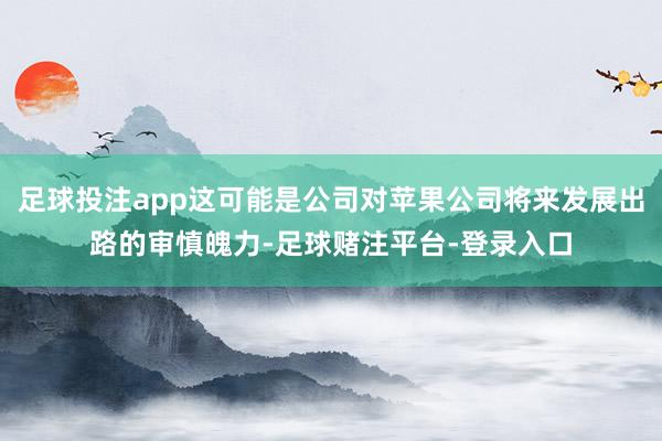 足球投注app这可能是公司对苹果公司将来发展出路的审慎魄力-足球赌注平台-登录入口