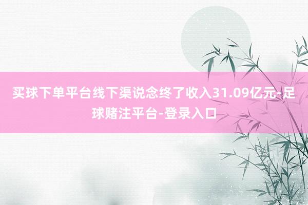 买球下单平台线下渠说念终了收入31.09亿元-足球赌注平台-登录入口