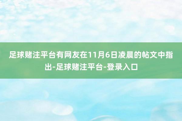 足球赌注平台　　有网友在11月6日凌晨的帖文中指出-足球赌注平台-登录入口