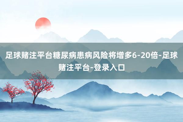 足球赌注平台糖尿病患病风险将增多6-20倍-足球赌注平台-登录入口