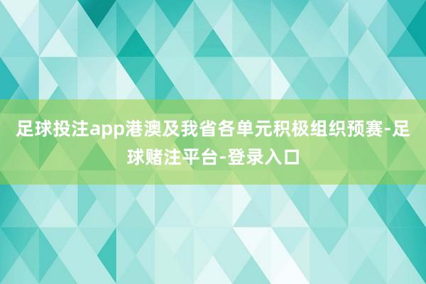 足球投注app港澳及我省各单元积极组织预赛-足球赌注平台-登录入口