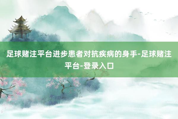 足球赌注平台进步患者对抗疾病的身手-足球赌注平台-登录入口