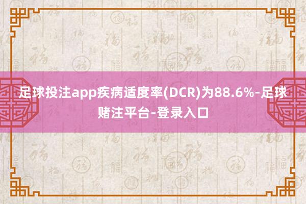 足球投注app疾病适度率(DCR)为88.6%-足球赌注平台-登录入口