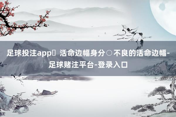 足球投注app▶活命边幅身分○不良的活命边幅-足球赌注平台-登录入口