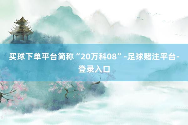 买球下单平台简称“20万科08”-足球赌注平台-登录入口