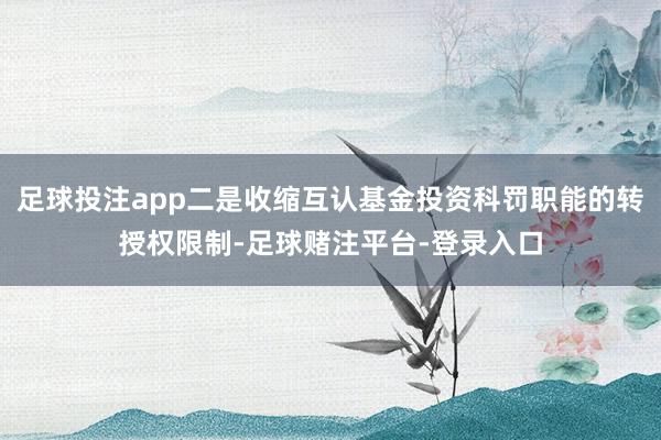 足球投注app二是收缩互认基金投资科罚职能的转授权限制-足球赌注平台-登录入口