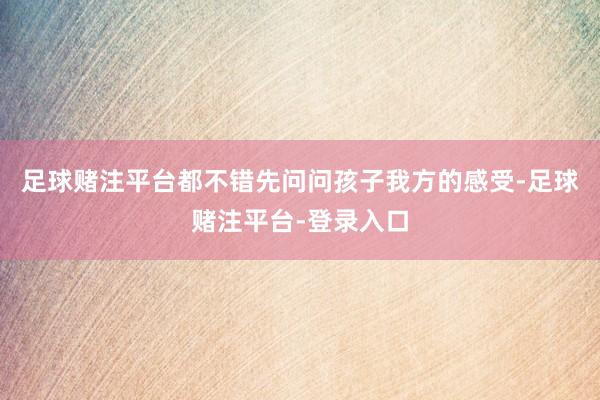 足球赌注平台都不错先问问孩子我方的感受-足球赌注平台-登录入口