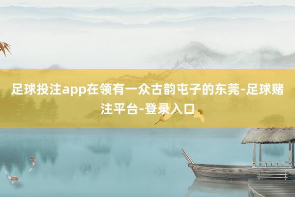 足球投注app在领有一众古韵屯子的东莞-足球赌注平台-登录入口