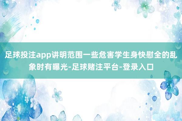 足球投注app讲明范围一些危害学生身快慰全的乱象时有曝光-足球赌注平台-登录入口