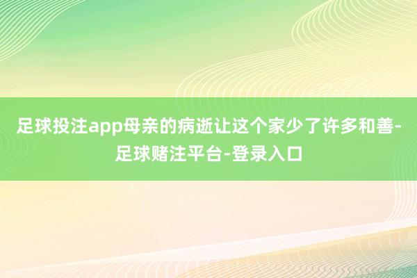 足球投注app母亲的病逝让这个家少了许多和善-足球赌注平台-登录入口