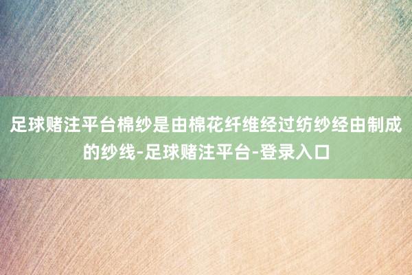 足球赌注平台棉纱是由棉花纤维经过纺纱经由制成的纱线-足球赌注平台-登录入口