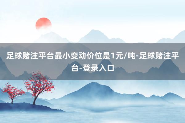足球赌注平台最小变动价位是1元/吨-足球赌注平台-登录入口