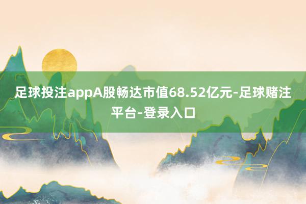 足球投注appA股畅达市值68.52亿元-足球赌注平台-登录入口