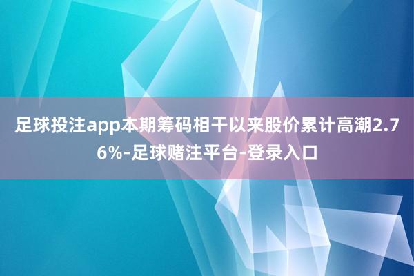 足球投注app本期筹码相干以来股价累计高潮2.76%-足球赌注平台-登录入口