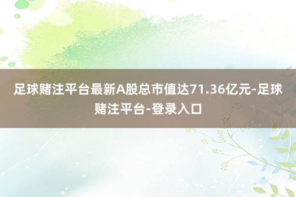 足球赌注平台最新A股总市值达71.36亿元-足球赌注平台-登录入口