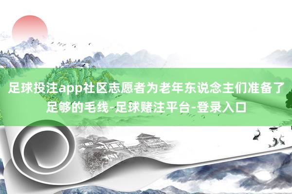 足球投注app社区志愿者为老年东说念主们准备了足够的毛线-足球赌注平台-登录入口