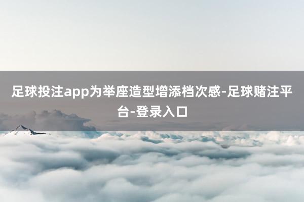 足球投注app为举座造型增添档次感-足球赌注平台-登录入口