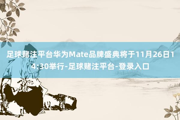 足球赌注平台华为Mate品牌盛典将于11月26日14:30举行-足球赌注平台-登录入口