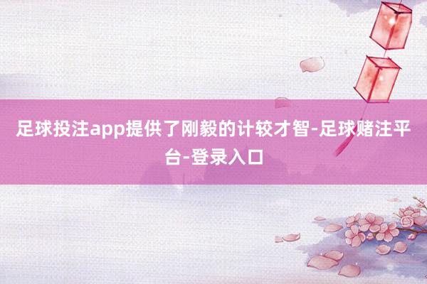 足球投注app提供了刚毅的计较才智-足球赌注平台-登录入口