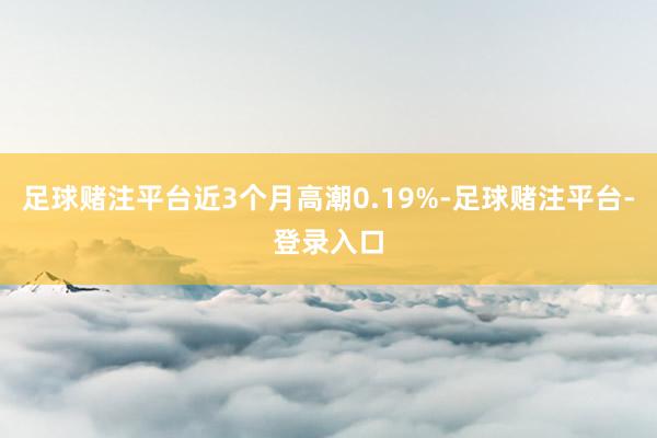 足球赌注平台近3个月高潮0.19%-足球赌注平台-登录入口