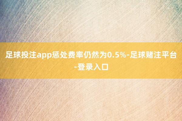 足球投注app惩处费率仍然为0.5%-足球赌注平台-登录入口