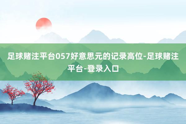 足球赌注平台057好意思元的记录高位-足球赌注平台-登录入口