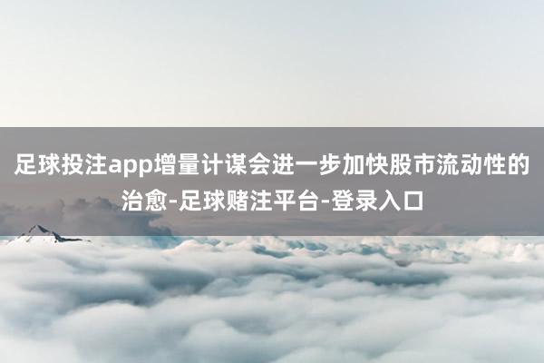 足球投注app增量计谋会进一步加快股市流动性的治愈-足球赌注平台-登录入口