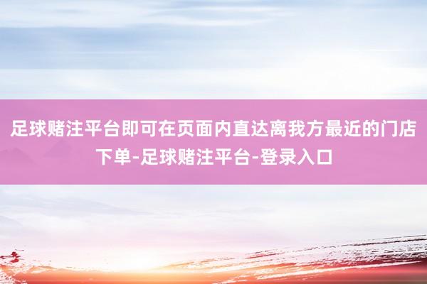 足球赌注平台即可在页面内直达离我方最近的门店下单-足球赌注平台-登录入口