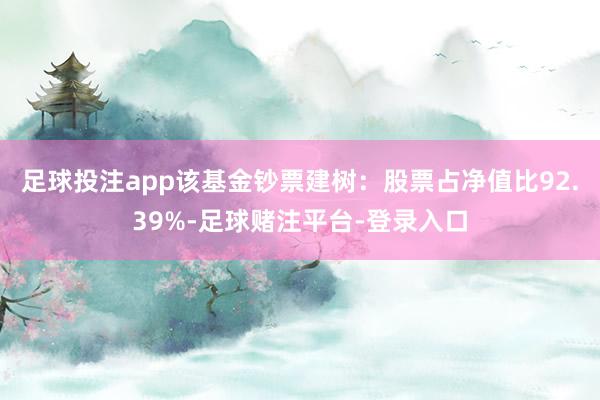 足球投注app该基金钞票建树：股票占净值比92.39%-足球赌注平台-登录入口