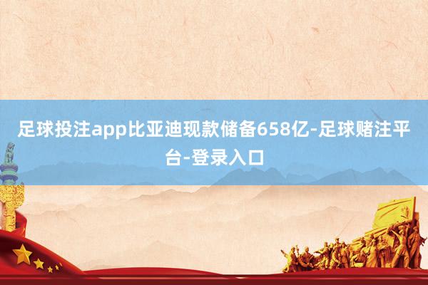 足球投注app比亚迪现款储备658亿-足球赌注平台-登录入口