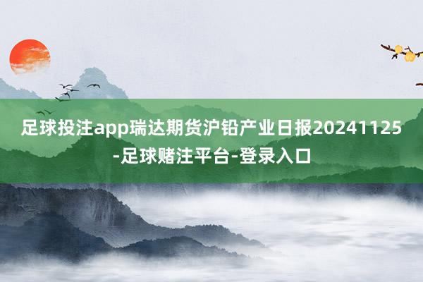 足球投注app瑞达期货沪铅产业日报20241125-足球赌注平台-登录入口