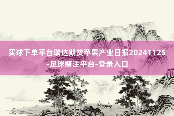 买球下单平台瑞达期货苹果产业日报20241125-足球赌注平台-登录入口