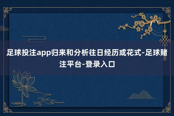 足球投注app归来和分析往日经历或花式-足球赌注平台-登录入口