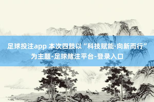 足球投注app 本次四肢以“科技赋能·向新而行”为主题-足球赌注平台-登录入口