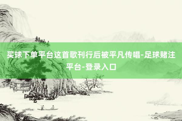 买球下单平台这首歌刊行后被平凡传唱-足球赌注平台-登录入口