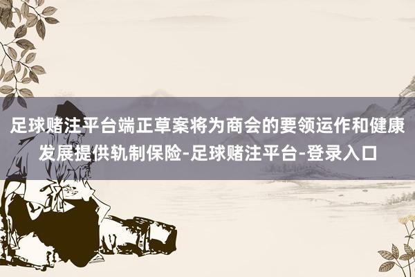 足球赌注平台端正草案将为商会的要领运作和健康发展提供轨制保险-足球赌注平台-登录入口