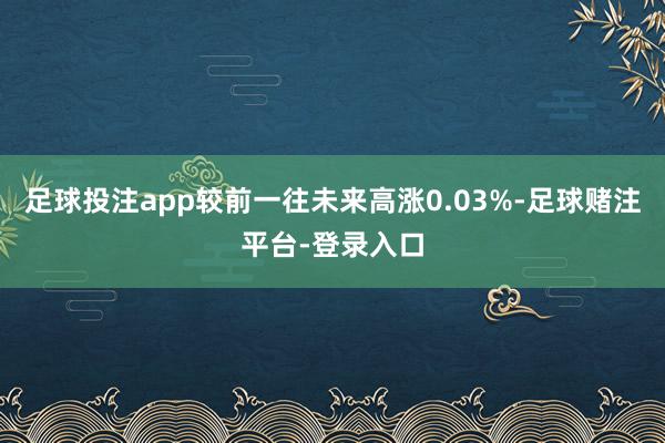 足球投注app较前一往未来高涨0.03%-足球赌注平台-登录入口