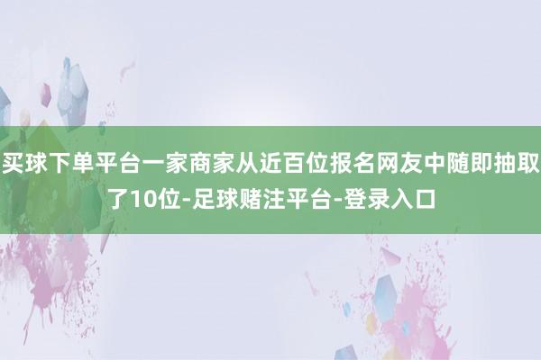 买球下单平台一家商家从近百位报名网友中随即抽取了10位-足球赌注平台-登录入口