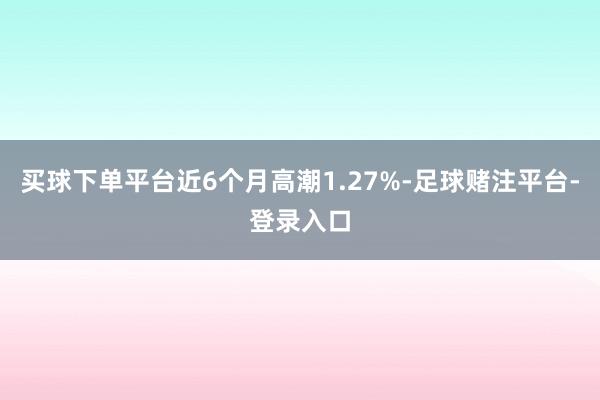 买球下单平台近6个月高潮1.27%-足球赌注平台-登录入口