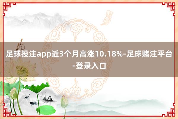 足球投注app近3个月高涨10.18%-足球赌注平台-登录入口
