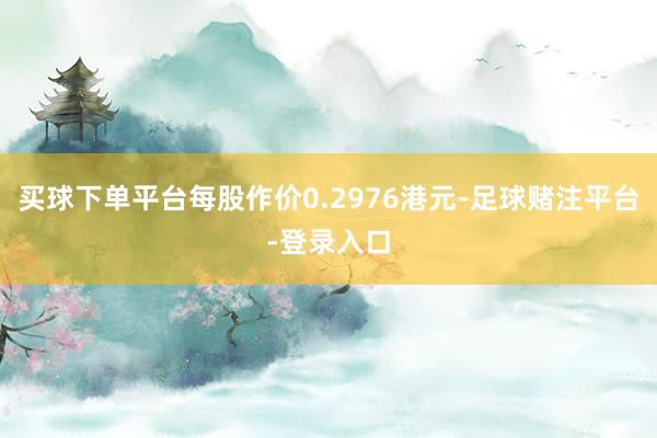 买球下单平台每股作价0.2976港元-足球赌注平台-登录入口